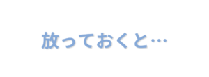 放っておくと…