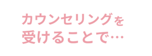 カウンセリングを受けることで…